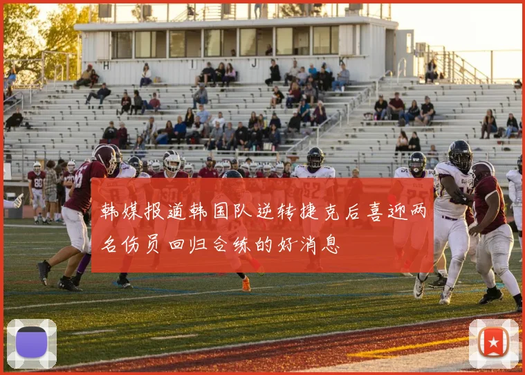 韩媒报道韩国队逆转捷克后喜迎两名伤员回归合练的好消息