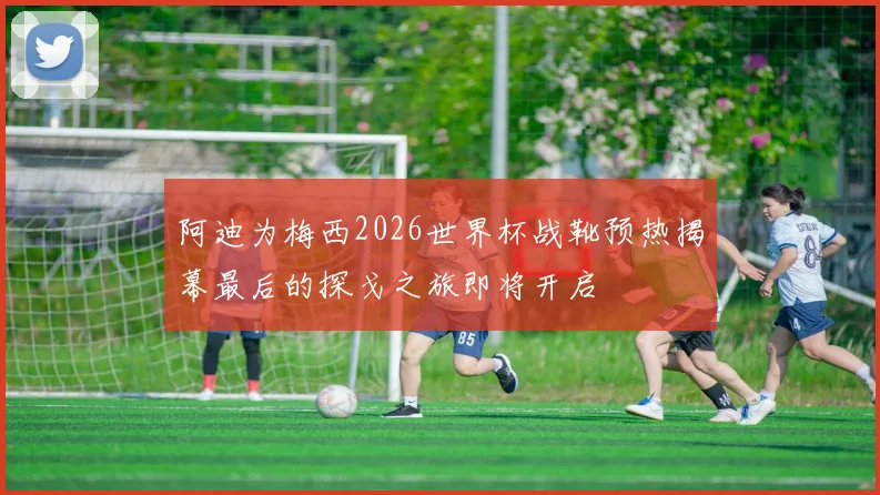 阿迪为梅西2026世界杯战靴预热揭幕最后的探戈之旅即将开启