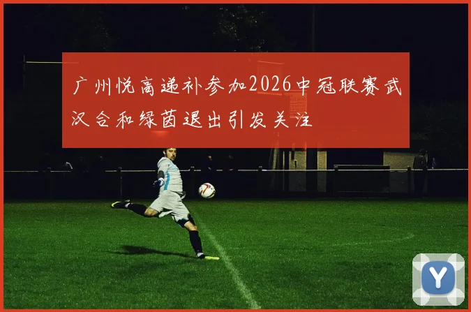 广州悦高递补参加2026中冠联赛武汉合和绿茵退出引发关注