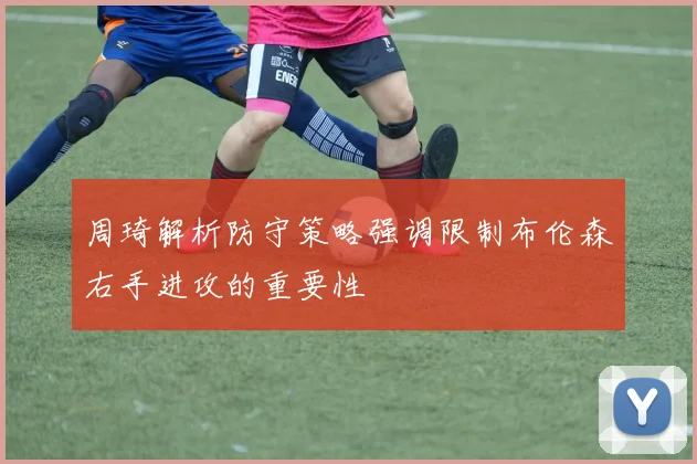周琦解析防守策略强调限制布伦森右手进攻的重要性