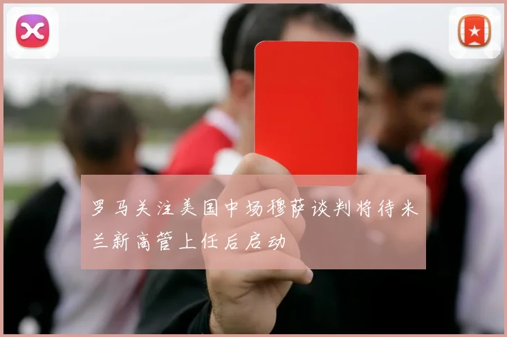 罗马关注美国中场穆萨谈判将待米兰新高管上任后启动