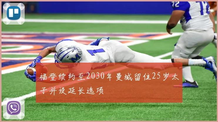 福登续约至2030年曼城留住25岁太子并设延长选项