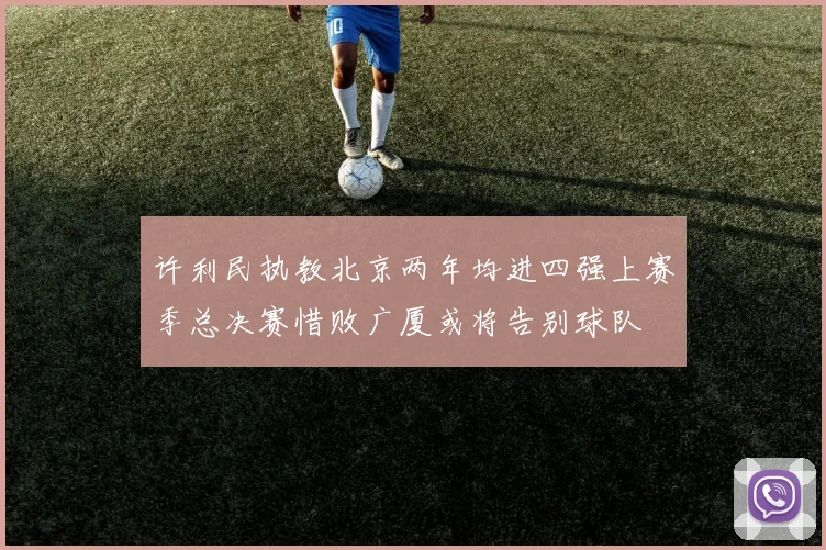 许利民执教北京两年均进四强上赛季总决赛惜败广厦或将告别球队