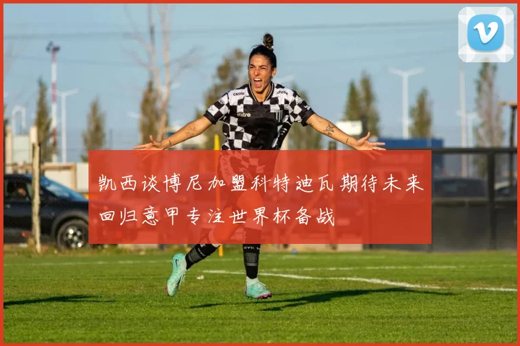 凯西谈博尼加盟科特迪瓦期待未来回归意甲专注世界杯备战