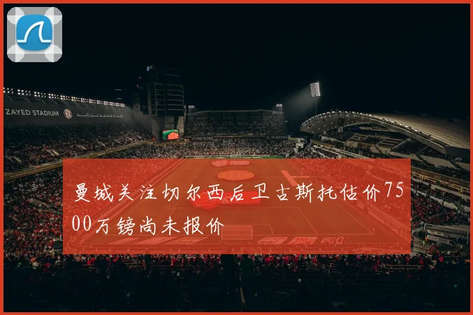 曼城关注切尔西后卫古斯托估价7500万镑尚未报价