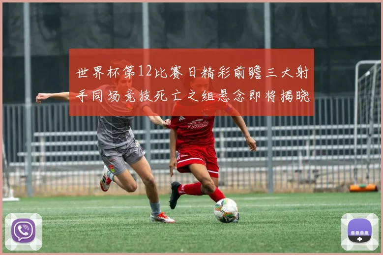 世界杯第12比赛日精彩前瞻三大射手同场竞技死亡之组悬念即将揭晓