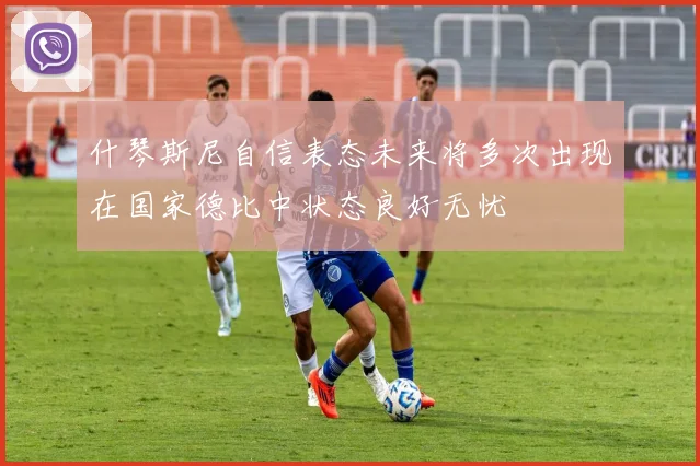 什琴斯尼自信表态未来将多次出现在国家德比中状态良好无忧