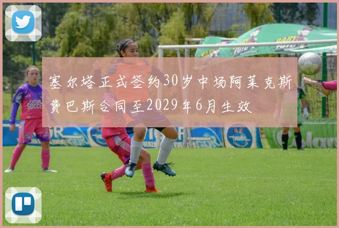 塞尔塔正式签约30岁中场阿莱克斯费巴斯合同至2029年6月生效