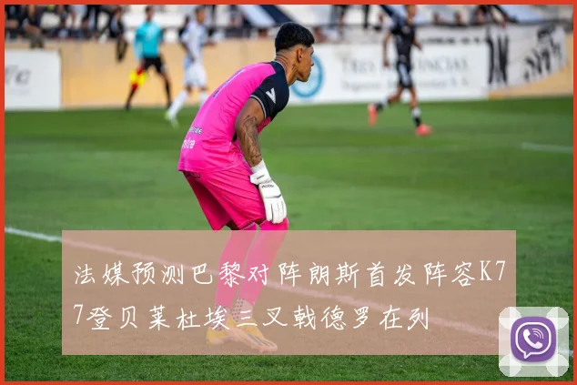 法媒预测巴黎对阵朗斯首发阵容K77登贝莱杜埃三叉戟德罗在列